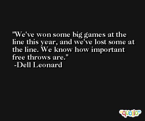 We've won some big games at the line this year, and we've lost some at the line. We know how important free throws are. -Dell Leonard