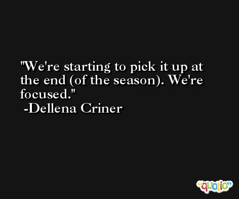 We're starting to pick it up at the end (of the season). We're focused. -Dellena Criner