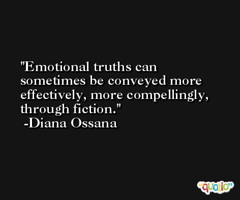 Emotional truths can sometimes be conveyed more effectively, more compellingly, through fiction. -Diana Ossana