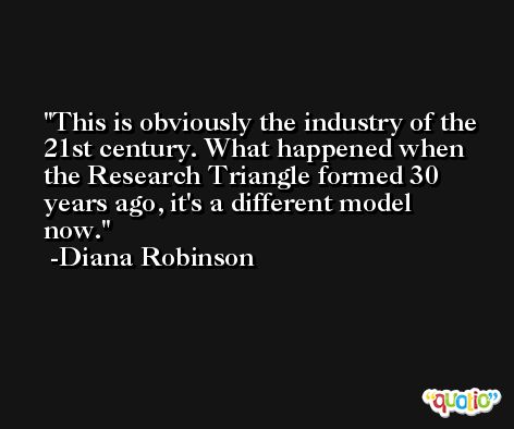 This is obviously the industry of the 21st century. What happened when the Research Triangle formed 30 years ago, it's a different model now. -Diana Robinson