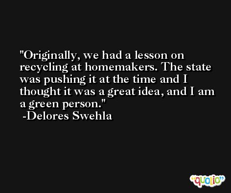 Originally, we had a lesson on recycling at homemakers. The state was pushing it at the time and I thought it was a great idea, and I am a green person. -Delores Swehla