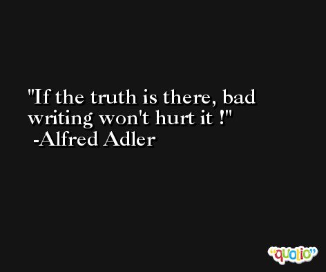 If the truth is there, bad writing won't hurt it ! -Alfred Adler
