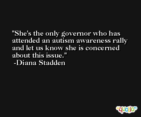 She's the only governor who has attended an autism awareness rally and let us know she is concerned about this issue. -Diana Stadden
