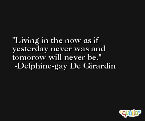Living in the now as if yesterday never was and tomorow will never be. -Delphine-gay De Girardin