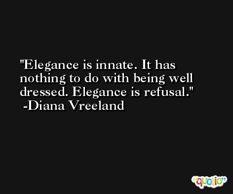 Elegance is innate. It has nothing to do with being well dressed. Elegance is refusal. -Diana Vreeland