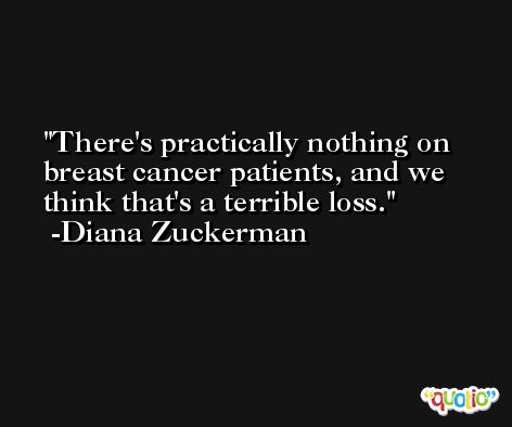 There's practically nothing on breast cancer patients, and we think that's a terrible loss. -Diana Zuckerman