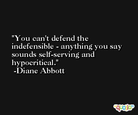 You can't defend the indefensible - anything you say sounds self-serving and hypocritical. -Diane Abbott