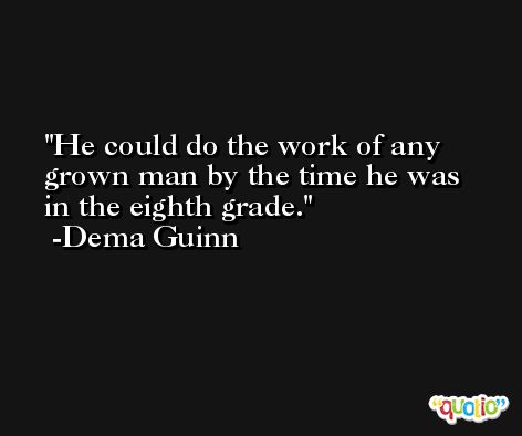 He could do the work of any grown man by the time he was in the eighth grade. -Dema Guinn