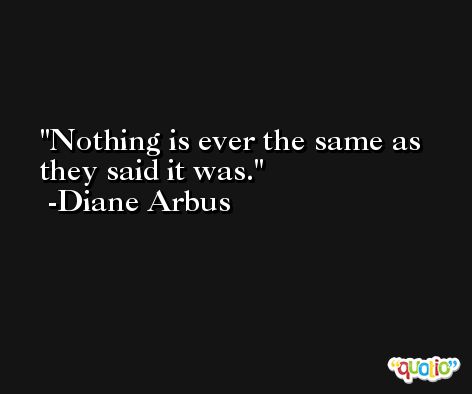 Nothing is ever the same as they said it was. -Diane Arbus