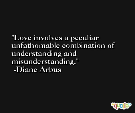 Love involves a peculiar unfathomable combination of understanding and misunderstanding. -Diane Arbus