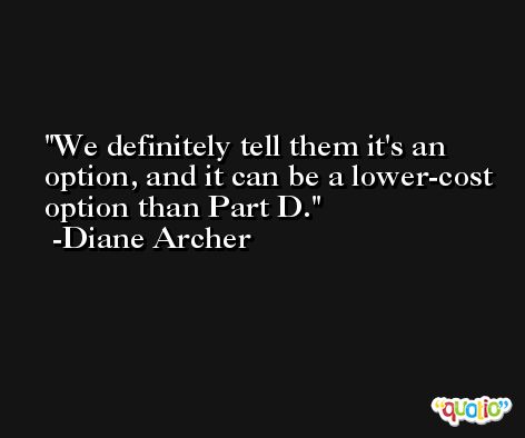 We definitely tell them it's an option, and it can be a lower-cost option than Part D. -Diane Archer