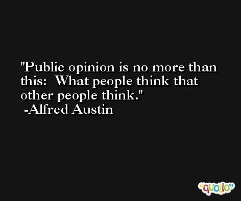 Public opinion is no more than this:  What people think that other people think. -Alfred Austin