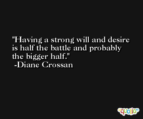 Having a strong will and desire is half the battle and probably the bigger half. -Diane Crossan