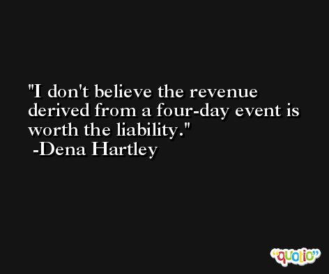 I don't believe the revenue derived from a four-day event is worth the liability. -Dena Hartley