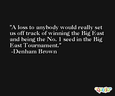 A loss to anybody would really set us off track of winning the Big East and being the No. 1 seed in the Big East Tournament. -Denham Brown