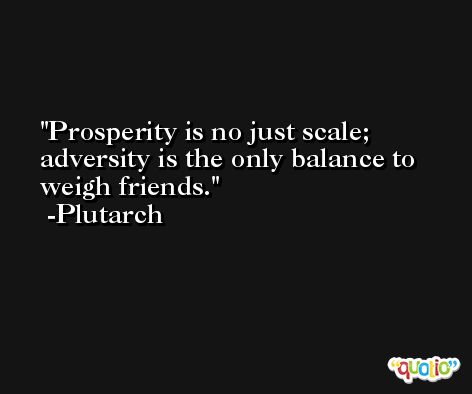 Prosperity is no just scale; adversity is the only balance to weigh friends. -Plutarch