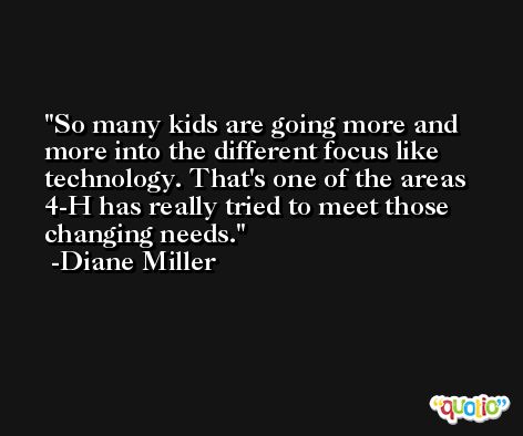 So many kids are going more and more into the different focus like technology. That's one of the areas 4-H has really tried to meet those changing needs. -Diane Miller