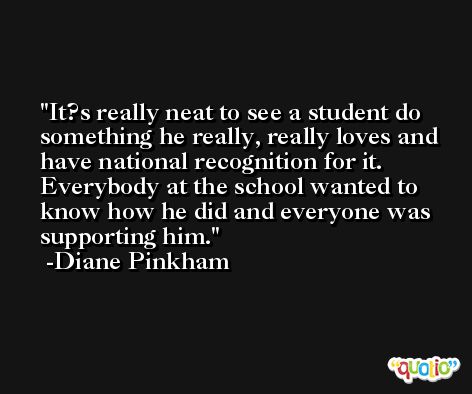 It?s really neat to see a student do something he really, really loves and have national recognition for it. Everybody at the school wanted to know how he did and everyone was supporting him. -Diane Pinkham