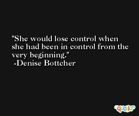 She would lose control when she had been in control from the very beginning. -Denise Bottcher