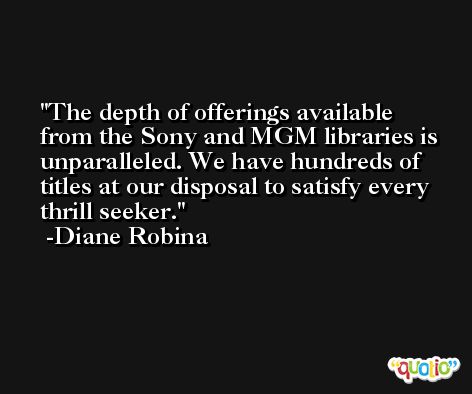 The depth of offerings available from the Sony and MGM libraries is unparalleled. We have hundreds of titles at our disposal to satisfy every thrill seeker. -Diane Robina