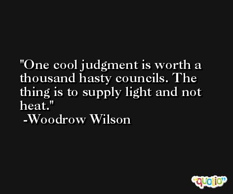 One cool judgment is worth a thousand hasty councils. The thing is to supply light and not heat. -Woodrow Wilson