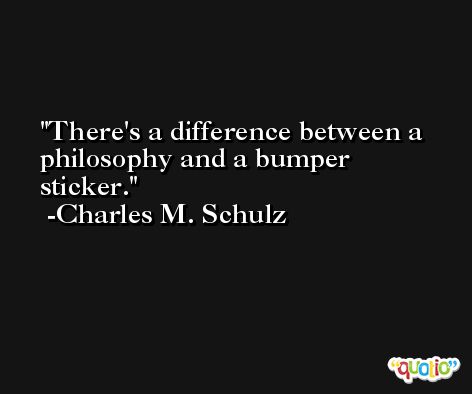 There's a difference between a philosophy and a bumper sticker. -Charles M. Schulz
