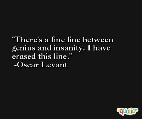 There's a fine line between genius and insanity. I have erased this line. -Oscar Levant