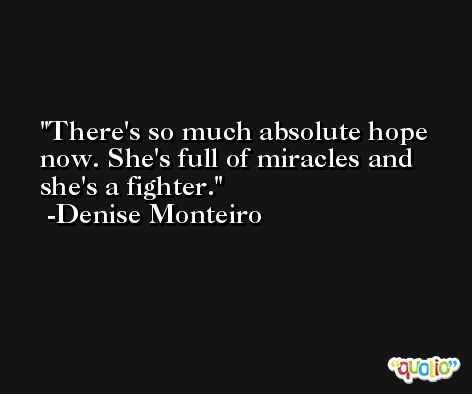 There's so much absolute hope now. She's full of miracles and she's a fighter. -Denise Monteiro