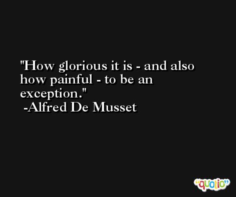 How glorious it is - and also how painful - to be an exception. -Alfred De Musset
