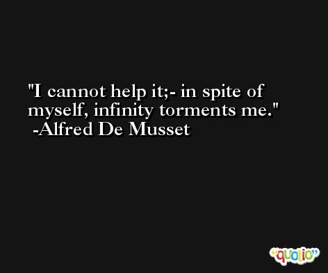 I cannot help it;- in spite of myself, infinity torments me. -Alfred De Musset