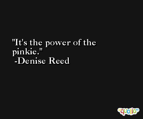 It's the power of the pinkie. -Denise Reed