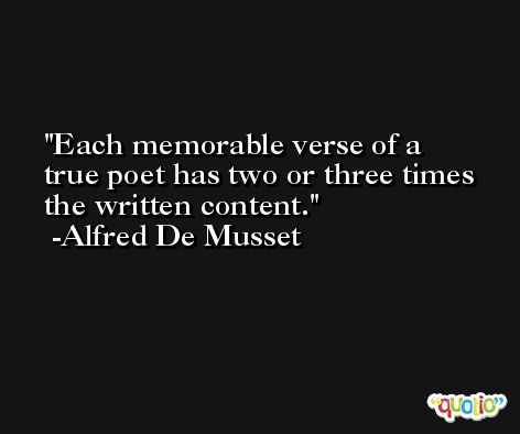 Each memorable verse of a true poet has two or three times the written content. -Alfred De Musset