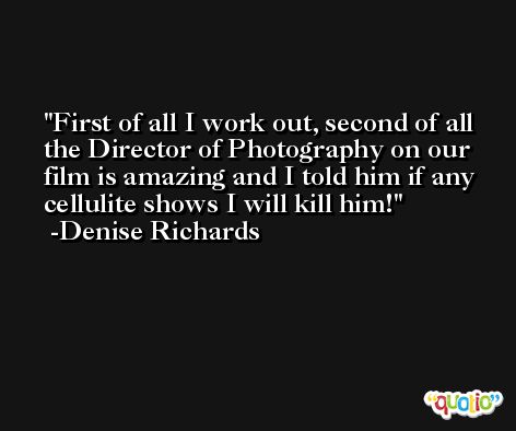 First of all I work out, second of all the Director of Photography on our film is amazing and I told him if any cellulite shows I will kill him! -Denise Richards