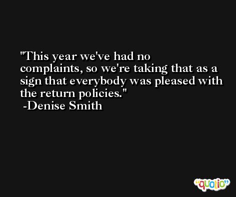 This year we've had no complaints, so we're taking that as a sign that everybody was pleased with the return policies. -Denise Smith