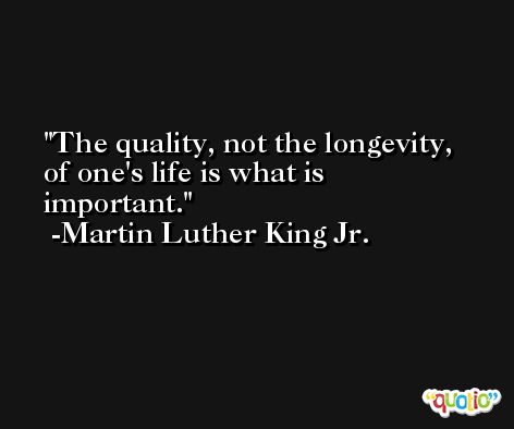 The quality, not the longevity, of one's life is what is important. -Martin Luther King Jr.