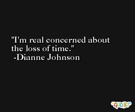 I'm real concerned about the loss of time. -Dianne Johnson