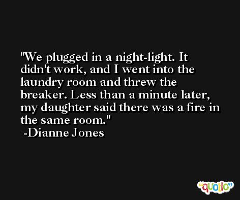 We plugged in a night-light. It didn't work, and I went into the laundry room and threw the breaker. Less than a minute later, my daughter said there was a fire in the same room. -Dianne Jones