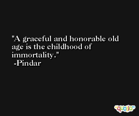 A graceful and honorable old age is the childhood of immortality. -Pindar