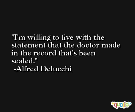 I'm willing to live with the statement that the doctor made in the record that's been sealed. -Alfred Delucchi