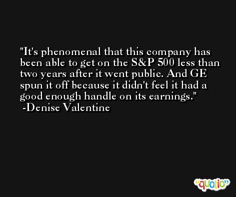 It's phenomenal that this company has been able to get on the S&P 500 less than two years after it went public. And GE spun it off because it didn't feel it had a good enough handle on its earnings. -Denise Valentine