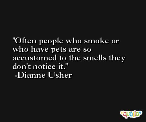 Often people who smoke or who have pets are so accustomed to the smells they don't notice it. -Dianne Usher