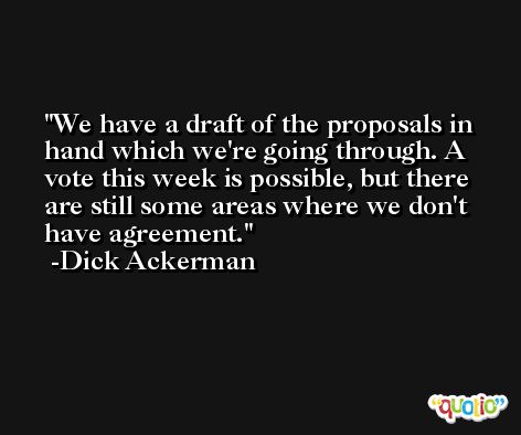 We have a draft of the proposals in hand which we're going through. A vote this week is possible, but there are still some areas where we don't have agreement. -Dick Ackerman