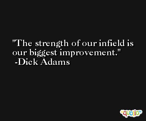 The strength of our infield is our biggest improvement. -Dick Adams
