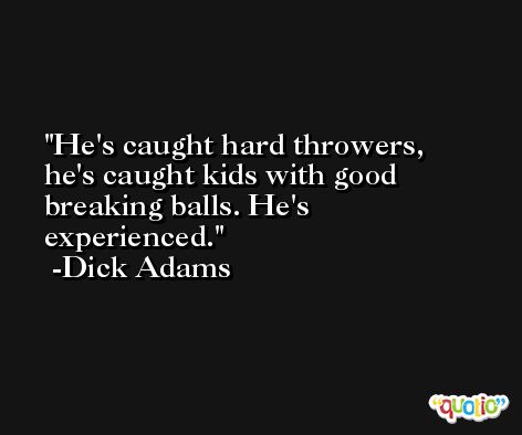 He's caught hard throwers, he's caught kids with good breaking balls. He's experienced. -Dick Adams