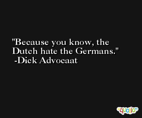 Because you know, the Dutch hate the Germans. -Dick Advocaat
