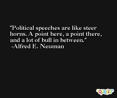 Political speeches are like steer horns. A point here, a point there, and a lot of bull in between. -Alfred E. Neuman