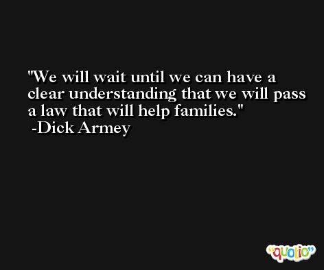 We will wait until we can have a clear understanding that we will pass a law that will help families. -Dick Armey