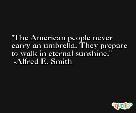 The American people never carry an umbrella. They prepare to walk in eternal sunshine. -Alfred E. Smith