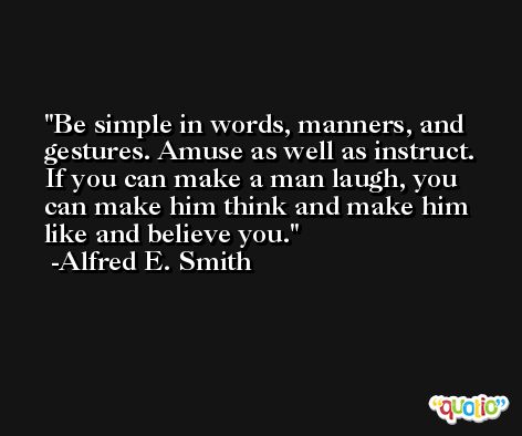 Be simple in words, manners, and gestures. Amuse as well as instruct. If you can make a man laugh, you can make him think and make him like and believe you. -Alfred E. Smith