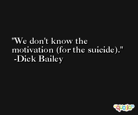 We don't know the motivation (for the suicide). -Dick Bailey